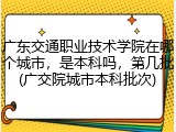 广东交通职业技术学院在哪个城市，是本科吗，第几批(广交院城市本科批次)