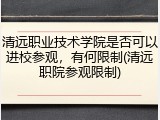 清远职业技术学院是否可以进校参观，有何限制(清远职院参观限制)