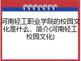河南轻工职业学院的校园文化是什么，简介(河南轻工校园文化)