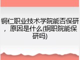 铜仁职业技术学院能否保研，原因是什么(铜职院能保研吗)