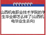 山西机电职业技术学院的学生毕业都怎么样了(山西机电毕业生去向)