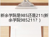 新余学院是985还是211(新余学院985211？)