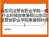 山东司法警官职业学院一般什么时候放寒暑假(山东司法警官职业学院寒暑假时间)