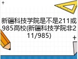 新疆科技学院是不是211或985高校(新疆科技学院非211/985)