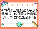 湖南汽车工程职业大学录取通知书一般几号发放(湖南汽大录取通知发放时间)