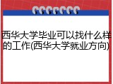 西华大学毕业可以找什么样的工作(西华大学就业方向)