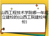 山西工程技术学院哪一年成立建校的(山西工院建校年份)