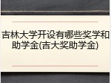 吉林大学开设有哪些奖学和助学金(吉大奖助学金)