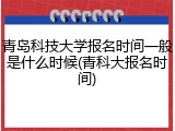 青岛科技大学报名时间一般是什么时候(青科大报名时间)