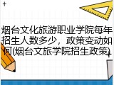 烟台文化旅游职业学院每年招生人数多少，政策变动如何(烟台文旅学院招生政策)