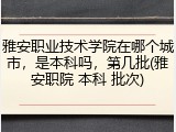 雅安职业技术学院在哪个城市，是本科吗，第几批(雅安职院 本科 批次)