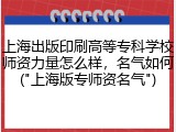 上海出版印刷高等专科学校师资力量怎么样，名气如何("上海版专师资名气")