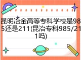 昆明冶金高等专科学校是985还是211(昆冶专科985/211吗)