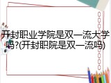 开封职业学院是双一流大学吗?(开封职院是双一流吗)