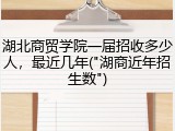湖北商贸学院一届招收多少人，最近几年("湖商近年招生数")