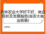吉林农业大学好不好，就业现状及发展趋势(吉农大就业前景)