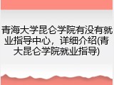 青海大学昆仑学院有没有就业指导中心，详细介绍(青大昆仑学院就业指导)