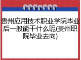 贵州应用技术职业学院毕业后一般能干什么呢(贵州职院毕业去向)