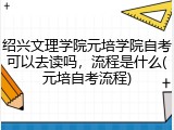 绍兴文理学院元培学院自考可以去读吗，流程是什么(元培自考流程)