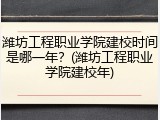 潍坊工程职业学院建校时间是哪一年？(潍坊工程职业学院建校年)