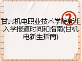甘肃机电职业技术学院新生入学报道时间和指南(甘机电新生指南)