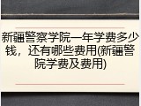 新疆警察学院一年学费多少钱，还有哪些费用(新疆警院学费及费用)