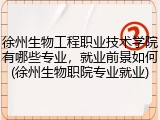 徐州生物工程职业技术学院有哪些专业，就业前景如何(徐州生物职院专业就业)