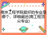 南京工程学院最好的专业是哪个，详细阐述(南工程顶尖专业)
