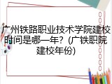 广州铁路职业技术学院建校时间是哪一年？(广铁职院建校年份)