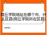 商丘学院地址在哪个市，什么区县(商丘学院所在区县)
