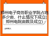 郑州电子商务职业学院占地多少亩，什么情况下成立(郑州电院亩数及成立)