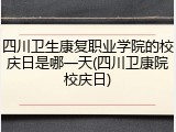 四川卫生康复职业学院的校庆日是哪一天(四川卫康院校庆日)