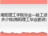 南阳理工学院毕业一般工资多少钱(南阳理工毕业薪资)