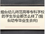 烟台幼儿师范高等专科学校的学生毕业都怎么样了(烟台幼专毕业生去向)