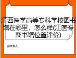 江西医学高等专科学校图书馆在哪里，怎么样(江医专图书馆位置评价)
