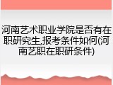 河南艺术职业学院是否有在职研究生,报考条件如何(河南艺职在职研条件)