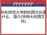 华东师范大学的校园文化是什么，简介(华师大校园文化)