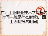 广西工业职业技术学院报名时间一般是什么时候(广西工职院报名时间)
