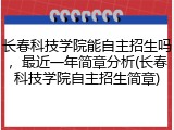 长春科技学院能自主招生吗，最近一年简章分析(长春科技学院自主招生简章)