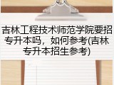 吉林工程技术师范学院要招专升本吗，如何参考(吉林专升本招生参考)