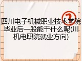 四川电子机械职业技术学院毕业后一般能干什么呢(川机电职院就业方向)