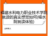 福建水利电力职业技术学院就读的真实感觉如何(福水院就读体验)