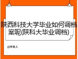 陕西科技大学毕业如何调档案呢(陕科大毕业调档)