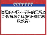 信阳航空职业学院的思想政治教育怎么样(信阳航院思政教育)