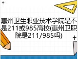 惠州卫生职业技术学院是不是211或985高校(惠州卫职院是211/985吗)