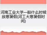 河南工业大学一般什么时候放寒暑假(河工大寒暑假时间)