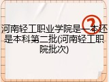 河南轻工职业学院是一本还是本科第二批(河南轻工职院批次)