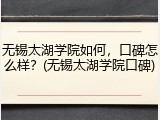 无锡太湖学院如何，口碑怎么样？(无锡太湖学院口碑)