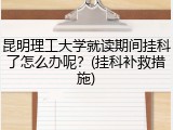 昆明理工大学就读期间挂科了怎么办呢？(挂科补救措施)