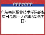 广东梅州职业技术学院的校庆日是哪一天(梅职院校庆日)